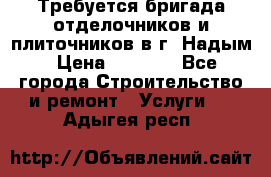 Требуется бригада отделочников и плиточников в г. Надым › Цена ­ 1 000 - Все города Строительство и ремонт » Услуги   . Адыгея респ.